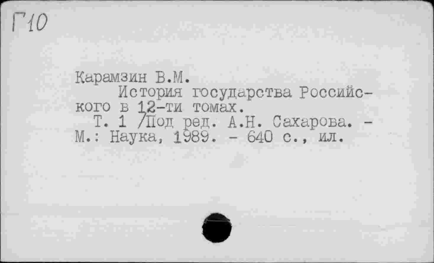 ﻿по
Карамзин В.М.
История государства Российского в 12-ти томах.
T. 1 /Под род. А.Н. Сахарова. -М. : Наука, 1989. - 640 с., ил.